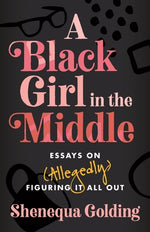 A Black Girl in the Middle: Essays on (Allegedly) Figuring It All Out by Golding, Shenequa