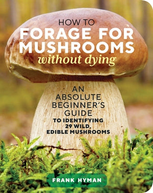 How to Forage for Mushrooms Without Dying: An Absolute Beginner's Guide to Identifying 29 Wild, Edible Mushrooms by Hyman, Frank