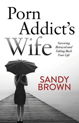 Porn Addict's Wife: Surviving Betrayal and Taking Back Your Life by Brown, Sandy