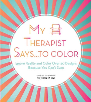 My Therapist Says...to Color: Ignore Reality and Color Over 50 Designs Because You Can't Even by My Therapist Says