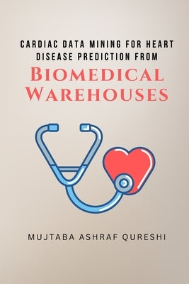 Cardiac Data Mining for Heart Disease Prediction from Biomedical Warehouses by Qureshi, Mujtaba Ashraf