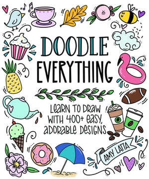 Doodle Everything!: Learn to Draw with 400+ Easy, Adorable Designs by Latta, Amy