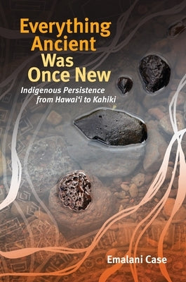 Everything Ancient Was Once New: Indigenous Persistence from Hawai&#699;i to Kahiki by Case, Emalani