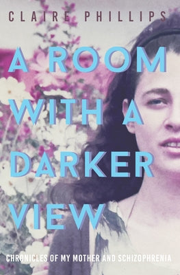 A Room with a Darker View: Chronicles of My Mother and Schizophrenia by Phillips, Claire