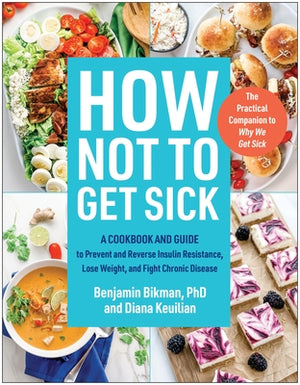 How Not to Get Sick: A Cookbook and Guide to Prevent and Reverse Insulin Resistance, Lose Weight, and Fight Chronic Disease by Bikman, Benjamin