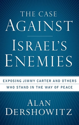 The Case Against Israel's Enemies: Exposing Jimmy Carter and Others Who Stand in the Way of Peace by Dershowitz, Alan