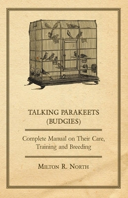 Talking Parakeets (Budgies) - Complete Manual on Their Care, Training and Breeding by North, Milton R.