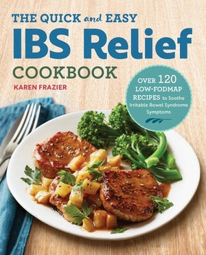 The Quick & Easy Ibs Relief Cookbook: Over 120 Low-Fodmap Recipes to Soothe Irritable Bowel Syndrome Symptoms by Frazier, Karen