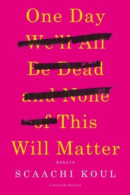 One Day We'll All Be Dead and None of This Will Matter: Essays by Koul, Scaachi