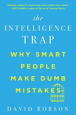 The Intelligence Trap: Why Smart People Make Dumb Mistakes by Robson, David