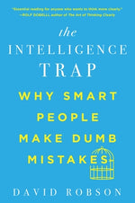 The Intelligence Trap: Why Smart People Make Dumb Mistakes by Robson, David