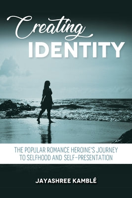 Creating Identity: The Popular Romance Heroine's Journey to Selfhood and Self-Presentation by Kamble, Jayashree