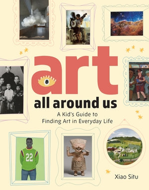 Art All Around Us: A Kid's Guide to Finding Art in Everyday Life by Situ, Xiao