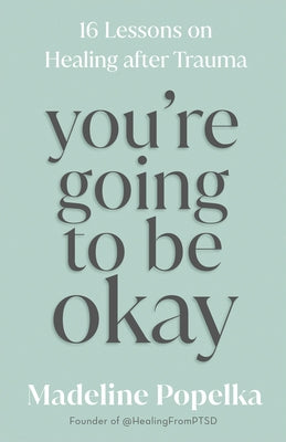 You're Going to Be Okay: 16 Lessons on Healing After Trauma by Popelka, Madeline