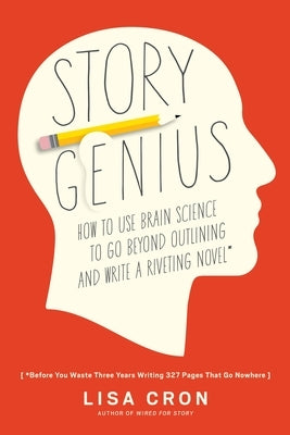 Story Genius: How to Use Brain Science to Go Beyond Outlining and Write a Riveting Novel (Before You Waste Three Years Writing 327 P by Cron, Lisa