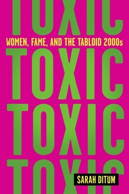 Toxic: Women, Fame, and the Tabloid 2000s by Ditum, Sarah