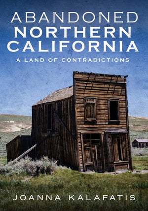 Abandoned Northern California: A Land of Contradictions by Kalafatis, Joanna