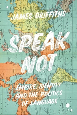 Speak Not: Empire, Identity and the Politics of Language by Griffiths, James