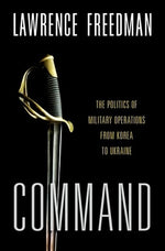 Command: The Politics of Military Operations from Korea to Ukraine by Freedman, Lawrence