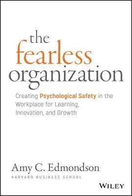 The Fearless Organization: Creating Psychological Safety in the Workplace for Learning, Innovation, and Growth by Edmondson, Amy C.