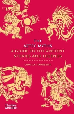 The Aztec Myths: A Guide to the Ancient Stories and Legends by Townsend, Camilla
