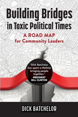 Building Bridges in Toxic Political Times: A Road Map for Community Leaders by Batchelor, Dick