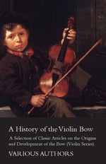 A History of the Violin Bow - A Selection of Classic Articles on the Origins and Development of the Bow (Violin Series) by Various