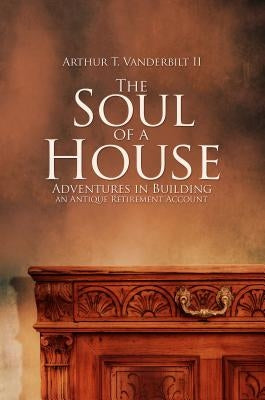 The Soul of a House: Adventures in Building an Antique Retirement Account by Arthur T. Vanderbilt II