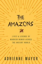 The Amazons: Lives and Legends of Warrior Women Across the Ancient World by Mayor, Adrienne