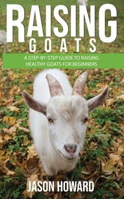 Raising Goats: A Step-by-Step Guide to Raising Healthy Goats for Beginners  by Howard, Jason (Paperback)