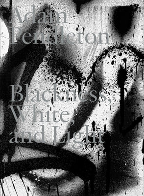 Adam Pendleton: Blackness, White, and Light by Pendleton, Adam
