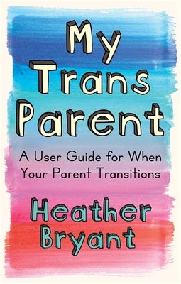 My Trans Parent: A User Guide for When Your Parent Transitions by Bryant, Heather