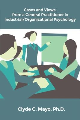 Cases and Views from a General Practitioner in Industrial/Organizational Psychology by Mayo, Clyde C.