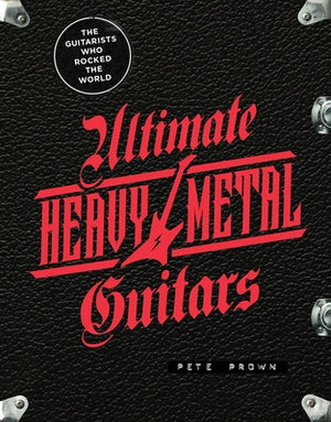 Ultimate Heavy Metal Guitars: The Guitarists Who Rocked the World by Prown, Pete