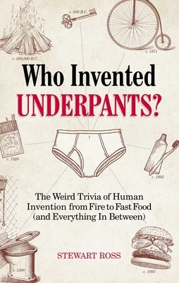 Who Invented Underpants?: The Weird Trivia of Human Invention, from Fire to Fast Food (and Everything in Between) by Ross, Stewart