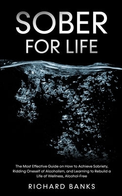 Sober for Life: The Most Effective Guide on How to Achieve Sobriety, Ridding Oneself of Alcoholism, and Learning to Rebuild a Life of by Banks, Richard