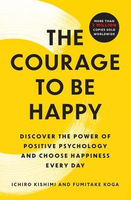 The Courage to Be Happy: Discover the Power of Positive Psychology and Choose Happiness Every Day by Kishimi, Ichiro