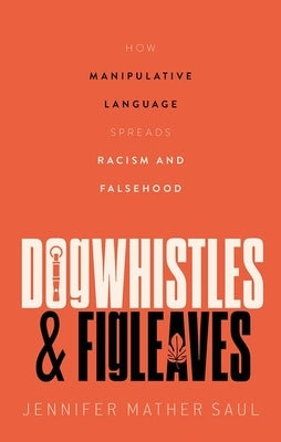 Dogwhistles and Figleaves: How Manipulative Language Spreads Racism and Falsehood by Saul, Jennifer