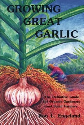 Growing Great Garlic: The Definitive Guide for Organic Gardeners and Small Farmers by Engeland, Ron L.