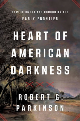 Heart of American Darkness: Bewilderment and Horror on the Early Frontier by Parkinson, Robert G.