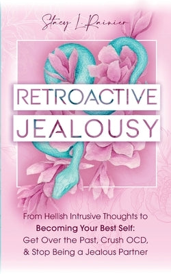 Retroactive Jealousy: From Hellish Intrusive Thoughts to Becoming Your Best Self: Get Over the Past, Crush OCD, & Stop Being A Jealous Partn by Rainier, Stacy L.