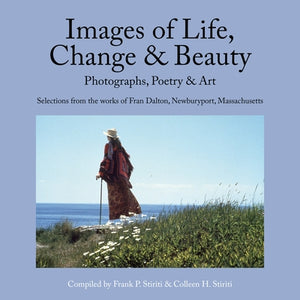 Images of Life, Change & Beauty: Photographs, Poetry & Art - Selections from the Works of Fran Dalton, Newburyport, Massachusetts by Stiriti, Frank