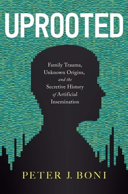 Uprooted: Family Trauma, Unknown Origins, and the Secretive History of Artificial Insemination by Boni, Peter J.