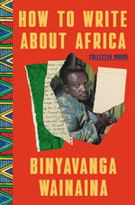 How to Write about Africa: Collected Works by Wainaina, Binyavanga