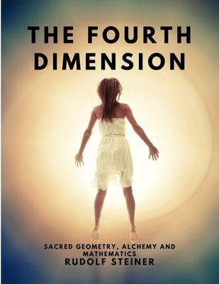 The Fourth dimension - Sacred Geometry, Alchemy and Mathematics by Rudolf Steiner