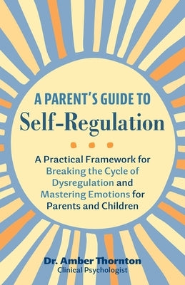 A Parent's Guide to Self-Regulation: A Practical Framework for Breaking the Cycle of Dysregulation and Mastering Emotions for Parents and Children by Thornton, Amber