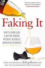 Faking It: How to Seem Like a Better Person Without Actually Improving Yourself by Writers of Collegehumor Com