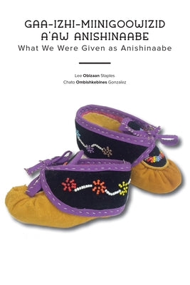 Gaa-Izhi-Miinigoowizid A'Aw Anishinaabe: What We Were Given as Anishinaabe by Staples, Lee Obizaan