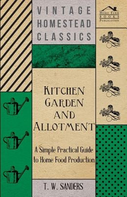 Kitchen Garden and Allotment - A Simple Practical Guide to Home Food Production by Sanders, T. W.