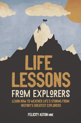 Life Lessons from Explorers: Learn How to Weather Life's Storms from History's Greatest Explorers by Aston, Felicity